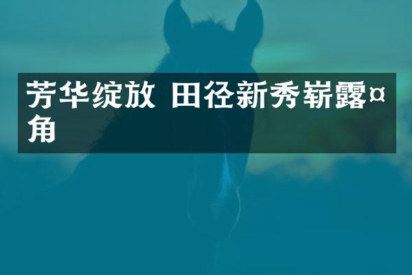 芳华绽放 田径新秀崭露头角