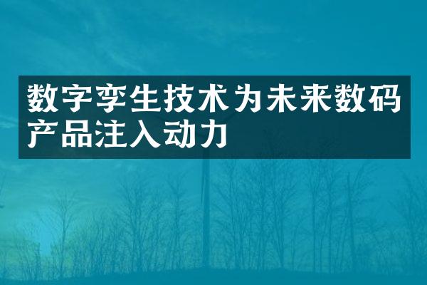 数字孪生技术为未来数码产品注入动力