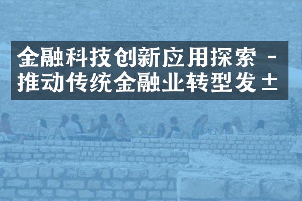 金融科技创新应用探索 - 推动传统金融业转型发展