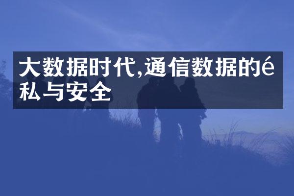 大数据时代,通信数据的隐私与安全