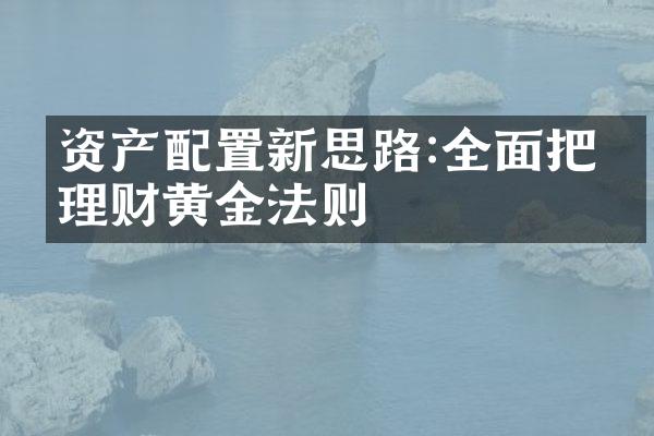 资产配置新思路:全面把握理财黄金法则