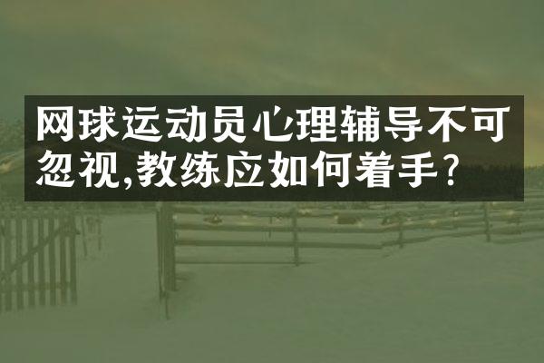 网球运动员心理辅导不可忽视,教练应如何着手?