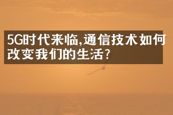 5G时代来临,通信技术如何改变我们的生活?