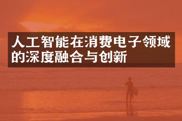 人工智能在消费电子领域的深度融合与创新