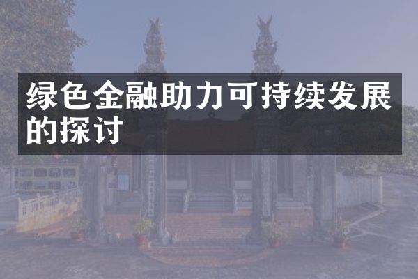 绿色金融助力可持续发展的探讨