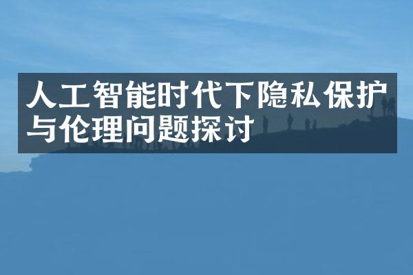 人工智能时代下隐私保护与伦理问题探讨