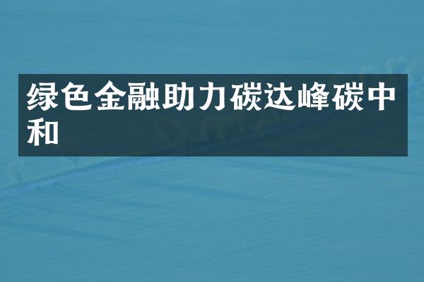 绿色金融助力碳达峰碳中和