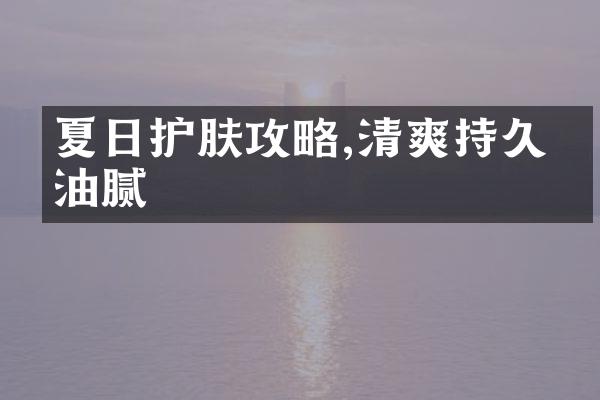 夏日护肤攻略,清爽持久不油腻