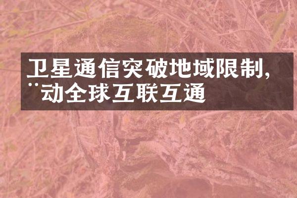 卫星通信突破地域限制,推动全球互联互通