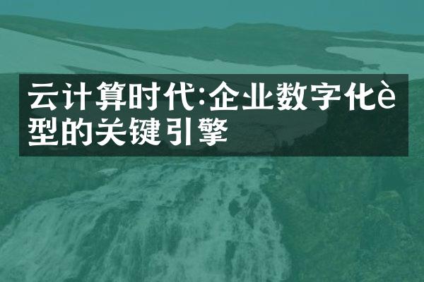 云计算时代:企业数字化转型的关键引擎