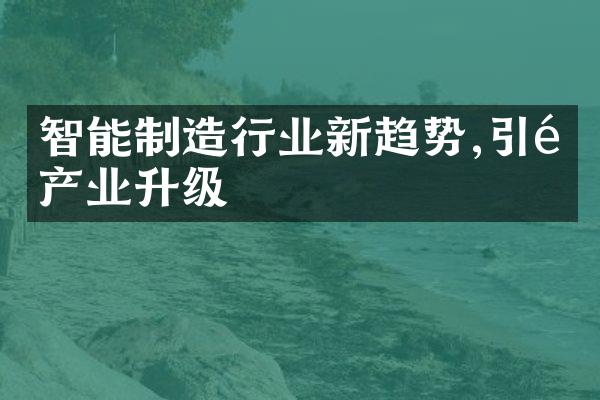 智能制造行业新趋势,引领产业升级