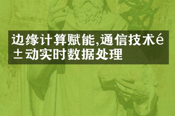 边缘计算赋能,通信技术驱动实时数据处理