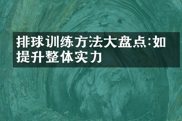 排球训练方法大盘点:如何提升整体实力