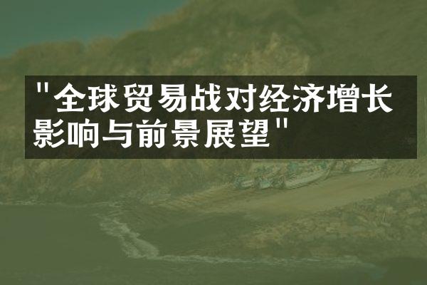 "全球贸易战对经济增长的影响与前景展望"