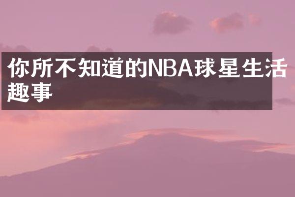 你所不知道的NBA球星生活趣事