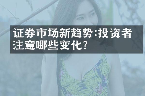 证券市场新趋势:投资者应注意哪些变化?