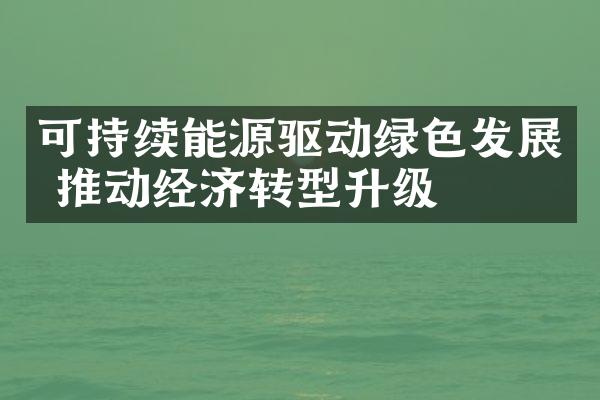 可持续能源驱动绿色发展 推动经济转型升级