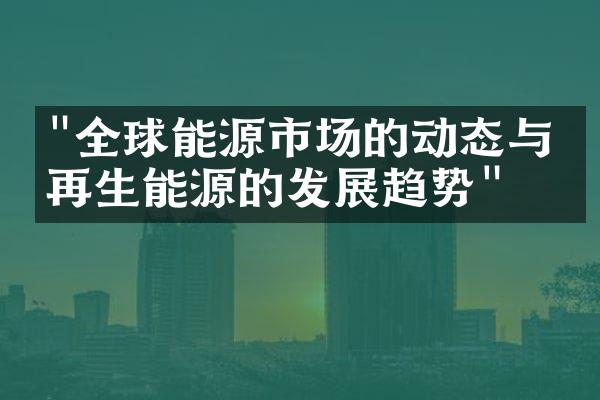 "全球能源市场的动态与可再生能源的发展趋势"