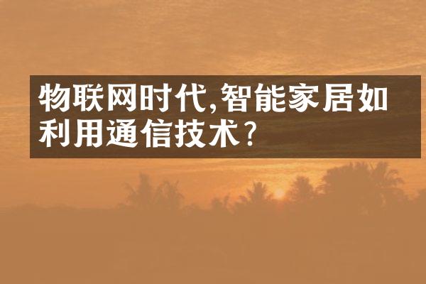 物联网时代,智能家居如何利用通信技术?