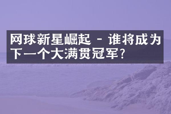 网球新星崛起 - 谁将成为下一个大满贯冠军?