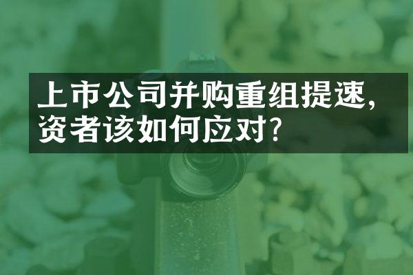 上市公司并购重组提速,投资者该如何应对?