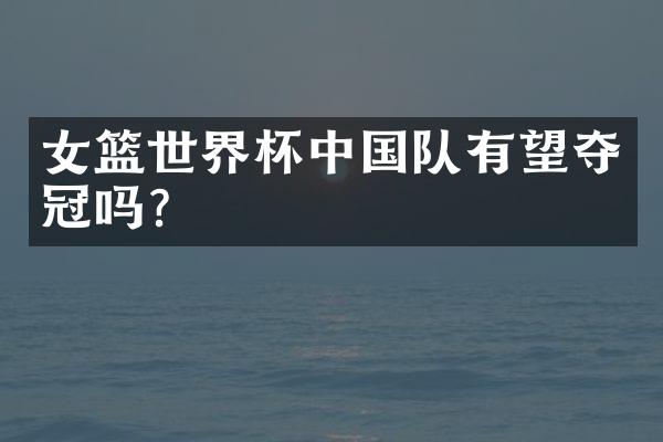 女篮世界杯队有望夺冠吗?