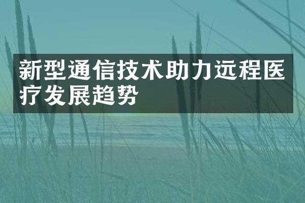 新型通信技术助力远程医疗发展趋势