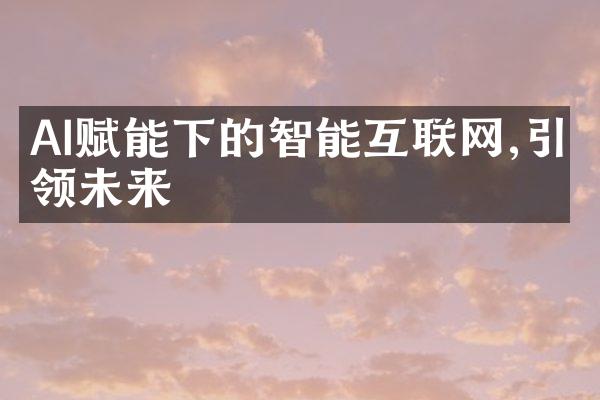 AI赋能下的智能互联网,引领未来