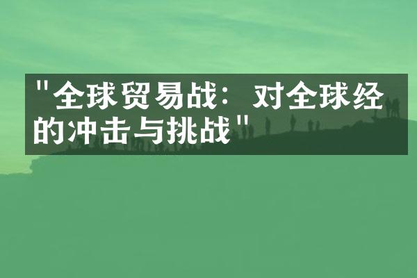 "全球贸易战：对全球经济的冲击与挑战"