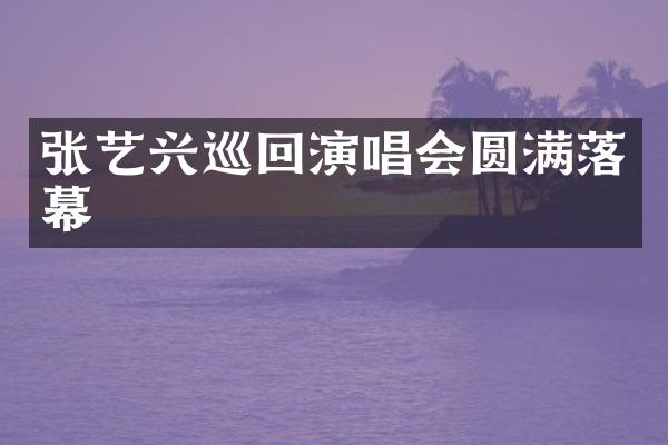 张艺兴巡回演唱会圆满落幕