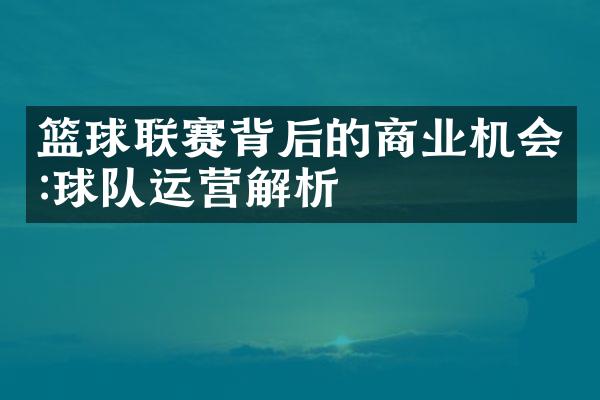 篮球联赛背后的商业机会:球队运营解析