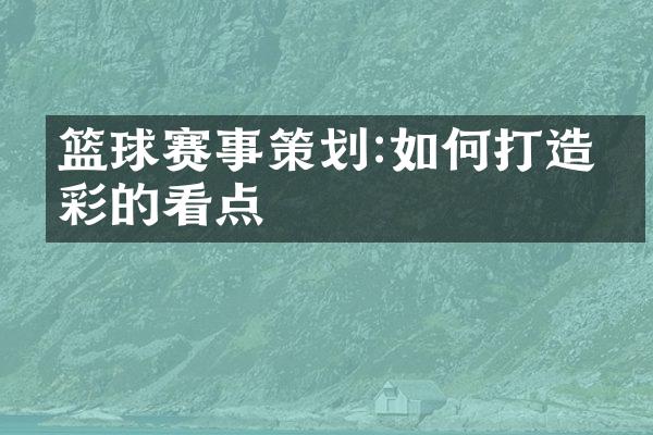 篮球赛事策划:如何打造精彩的看点