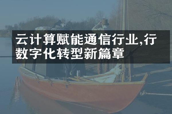 云计算赋能通信行业,行业数字化转型新篇章