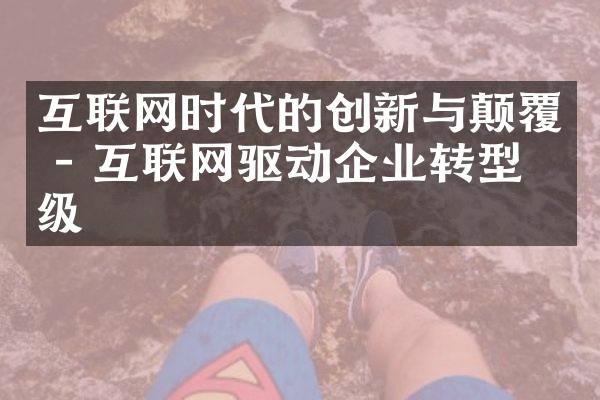 互联网时代的创新与颠覆 - 互联网驱动企业转型升级