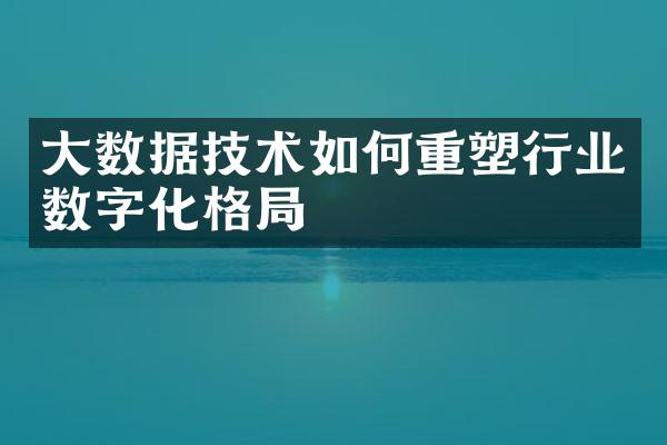 大数据技术如何重塑行业数字化格局