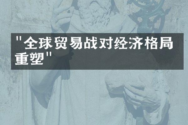 "全球贸易战对经济格局的重塑"