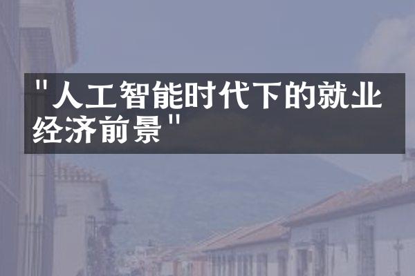 "人工智能时代下的就业与经济前景"