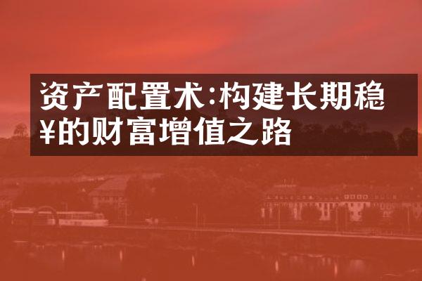 资产配置术:构建长期稳健的财富增值之路