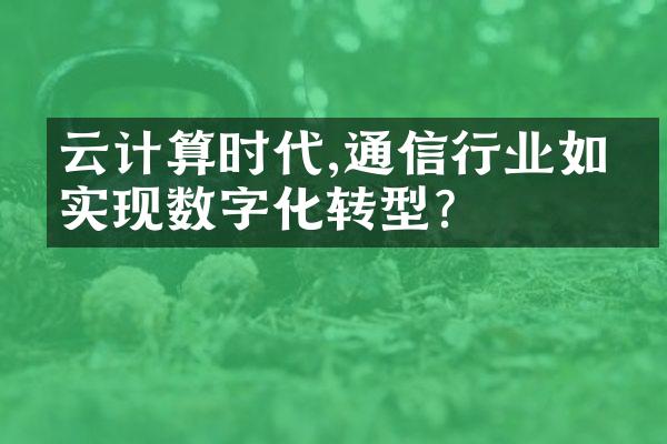 云计算时代,通信行业如何实现数字化转型?