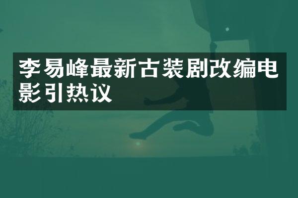 李易峰最新古装剧改编电影引热议