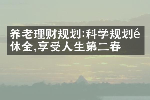 养老理财规划:科学规划退休金,享受人生第二春