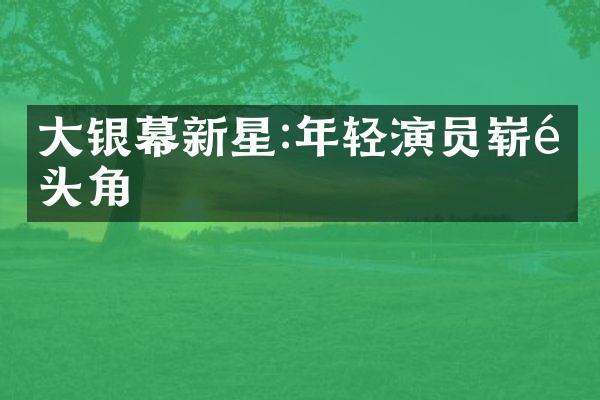 大银幕新星:年轻演员崭露头角