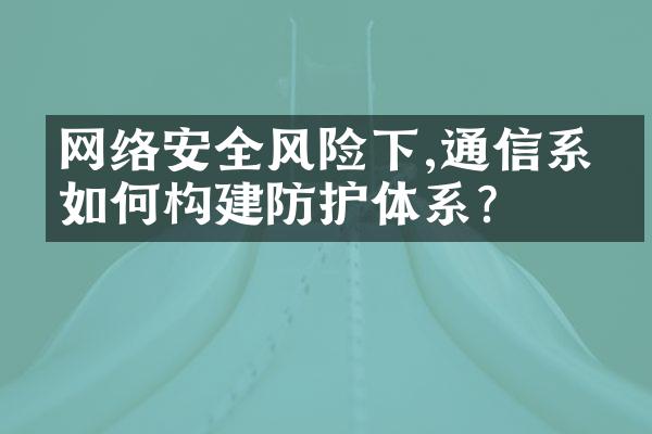 网络安全风险下,通信系统如何构建防护体系?