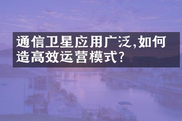 通信卫星应用广泛,如何打造高效运营模式?