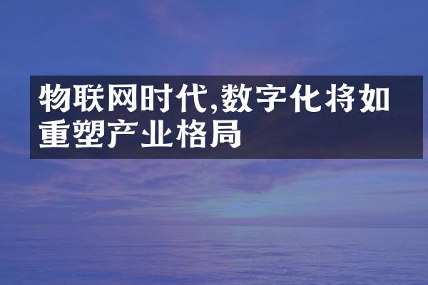 物联网时代,数字化将如何重塑产业格局