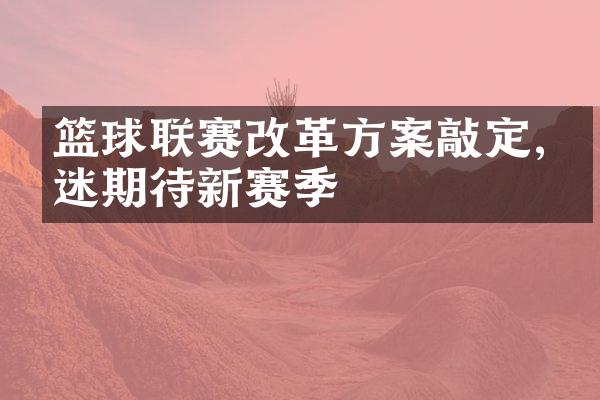 篮球联赛改革方案敲定,球迷期待新赛季