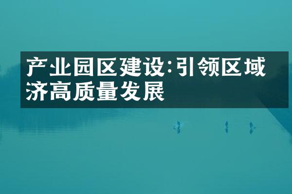 产业园区建设:引领区域经济高质量发展