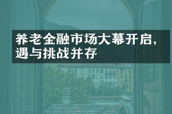 养老金融市场大幕开启,机遇与挑战并存