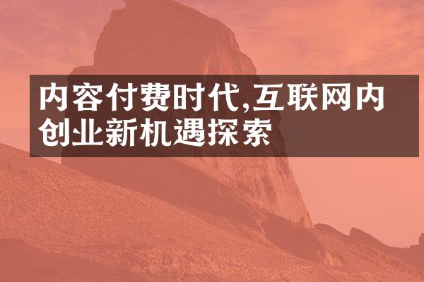 内容付费时代,互联网内容创业新机遇探索