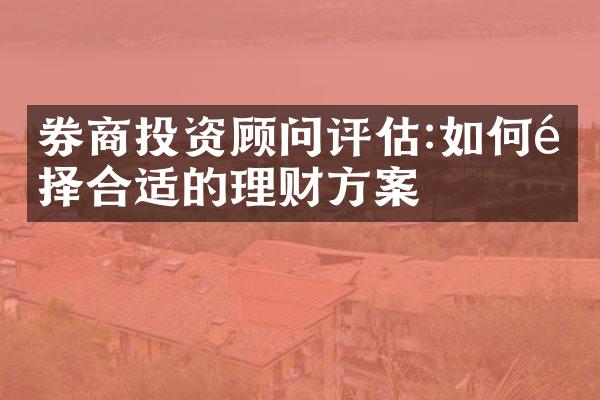 券商投资顾问评估:如何选择合适的理财方案